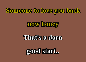 Someone to love you back

now honey
That's a darn

good start.