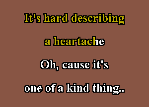 It's hard describing
a heartache

Oh, cause it's

one of a kind thing.