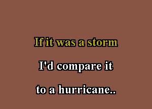 If it was a storm

I'd compare it

to a hurricane..
