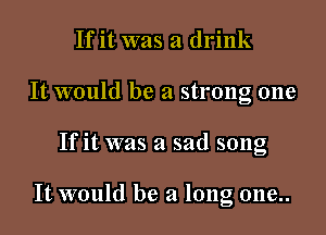 If it was a drink
It would be a strong one

If it was a sad song

It would be a long one..
