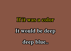 If it was a color

It would be deep

deep blue..