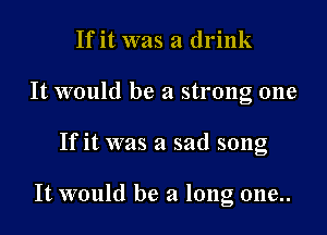 If it was a drink
It would be a strong one

If it was a sad song

It would be a long one..
