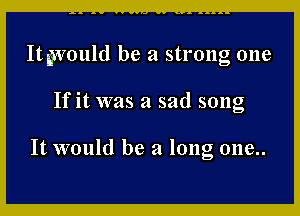 It would be a strong one

If it was a sad song

It would be a long one..
