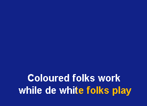 Coloured folks work
while de white folks play