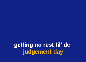 getting no rest til' de
judgement day