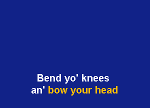 Bend yo' knees
an' bow your head