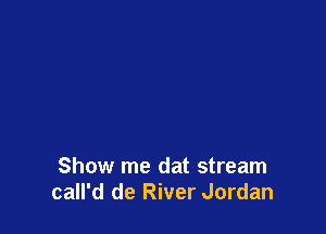 Show me dat stream
call'd de River Jordan