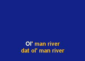 OI' man river
dat ol' man river