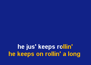 he jus' keeps rollin'
he keeps on rollin' a long