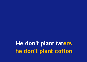 He don't plant taters
he don't plant cotton