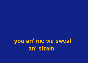 you an' me we sweat
an' strain