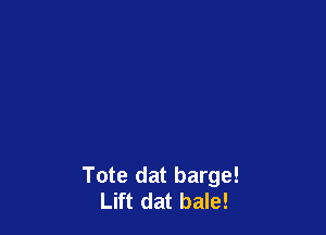 Tote dat barge!
Lift dat bale!