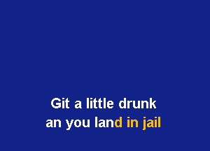 Git a little drunk
an you land in jail