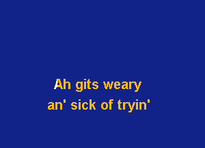 Ah gits weary
an' sick of tryin'