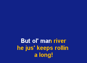 But ol' man river
he jus' keeps rollin
a long!