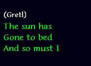 (Gretl)
The sun has

Gone to bed
And so must I