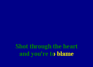 Shot through the heart
and you're to blame