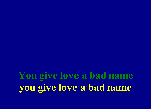 You give love a bad name
you give love a bad name