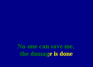 N o-one can save me,
the damage is done