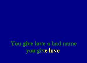 You give love a bad name
you give love
