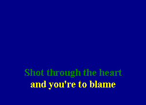 Shot through the heart
and you're to blame