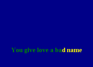 You give love a bad name