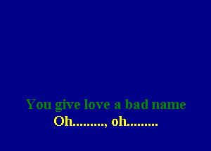 You give love a bad name
Oh........., oh.........