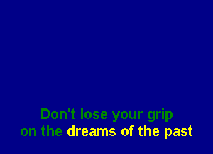 Don't lose your grip
on the dreams of the past