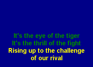It's the eye of the tiger
It's the thrill of the fight
Rising up to the challenge
of our rival