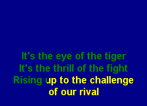 It's the eye of the tiger
It's the thrill of the fight
Rising up to the challenge
of our rival