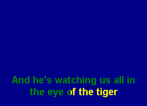 And he's watching us all in
the eye of the tiger