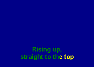 Rising up,
straight to the top