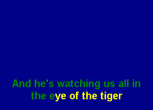 And he's watching us all in
the eye of the tiger