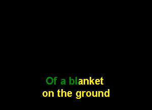 Of a blanket
on the ground