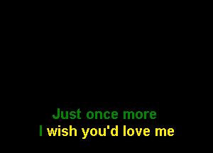 Just once more
lwish you'd love me