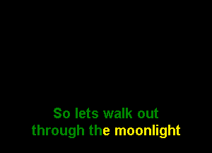 So lets walk out
through the moonlight