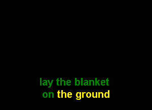 lay the blanket
on the ground