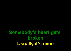 Somebody's heart gets
broken
Usually it's mine
