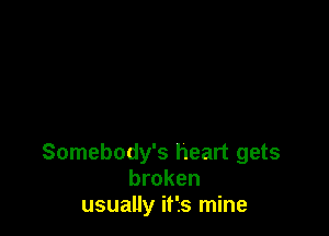 Somebody's heart gets
broken
usually it's mine