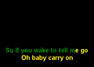 So if you wake to tell me go
Oh baby carry on