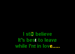 I still believe
lfs best to leave
while I'm in love .....