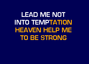 LEAD ME NOT
INTO TEMPTATION
HEAVEN HELP ME

TO BE STRONG

g