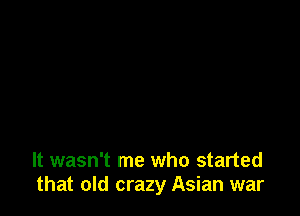 It wasn't me who started
that old crazy Asian war
