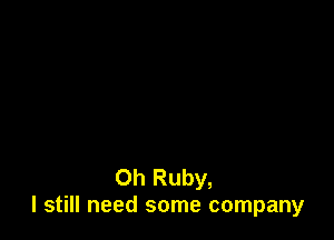 0h Ruby,
I still need some company