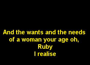 And the wants and the needs
of a woman your age oh,
Ruby
I realise