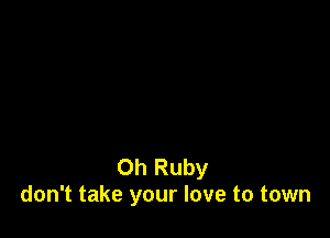 Oh Ruby
don't take your love to town