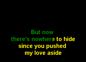 But now
there's nowhere to hide
since you pushed
my love aside