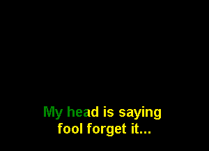 My head is saying
fool forget it...
