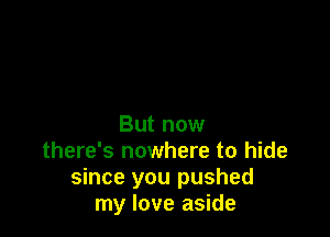 But now
there's nowhere to hide
since you pushed
my love aside