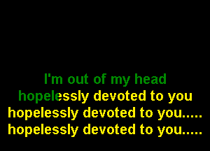 I'm out of my head
hopelessly devoted to you
hopelessly devoted to you .....
hopelessly devoted to you .....